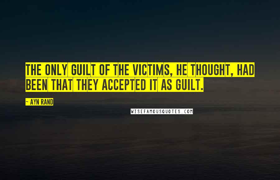 Ayn Rand Quotes: The only guilt of the victims, he thought, had been that they accepted it as guilt.