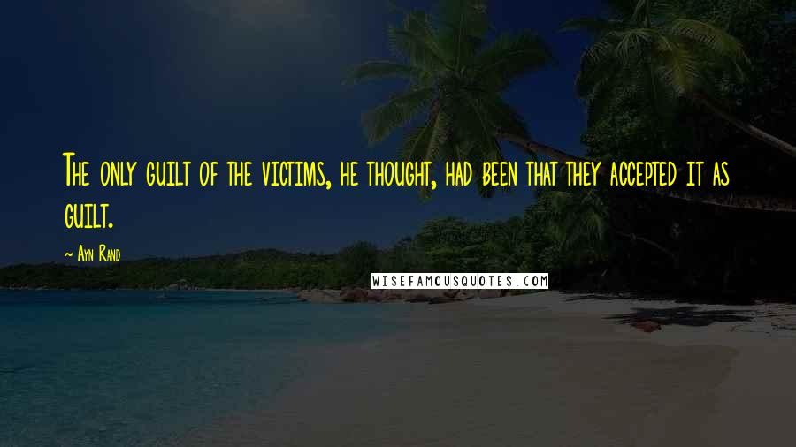 Ayn Rand Quotes: The only guilt of the victims, he thought, had been that they accepted it as guilt.