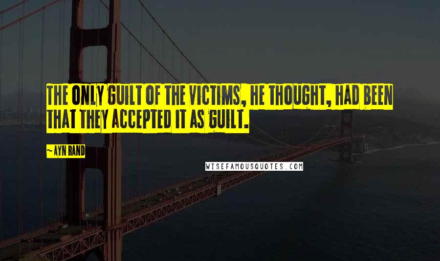 Ayn Rand Quotes: The only guilt of the victims, he thought, had been that they accepted it as guilt.