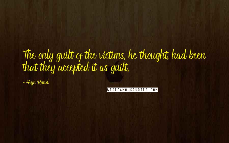Ayn Rand Quotes: The only guilt of the victims, he thought, had been that they accepted it as guilt.