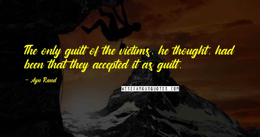 Ayn Rand Quotes: The only guilt of the victims, he thought, had been that they accepted it as guilt.
