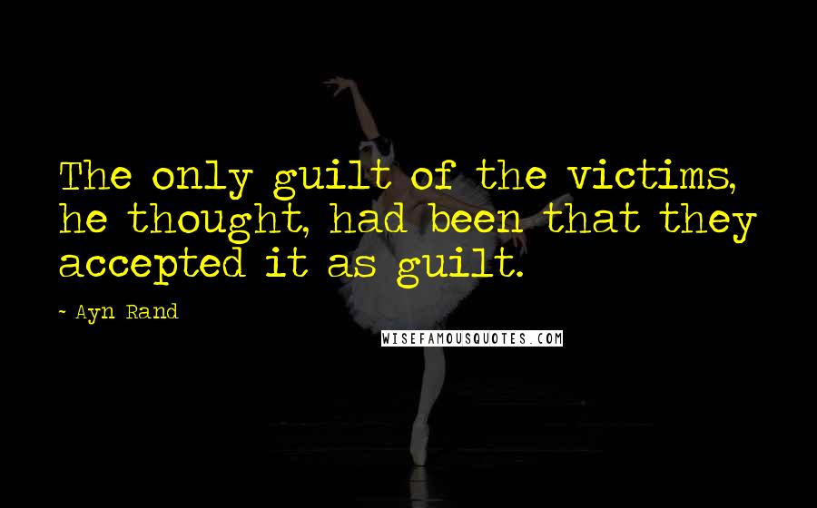 Ayn Rand Quotes: The only guilt of the victims, he thought, had been that they accepted it as guilt.