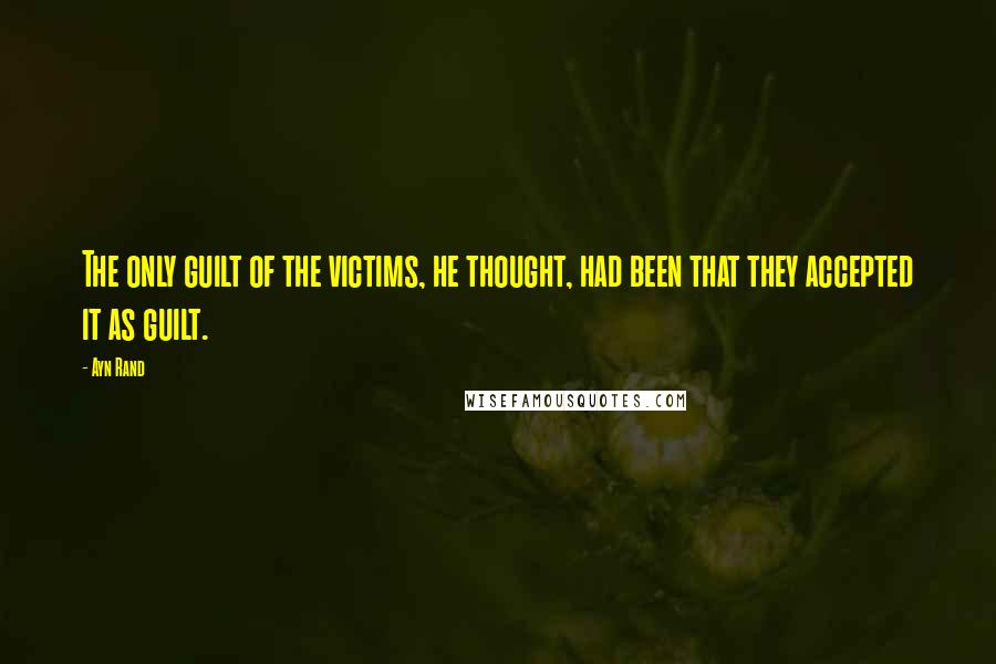 Ayn Rand Quotes: The only guilt of the victims, he thought, had been that they accepted it as guilt.