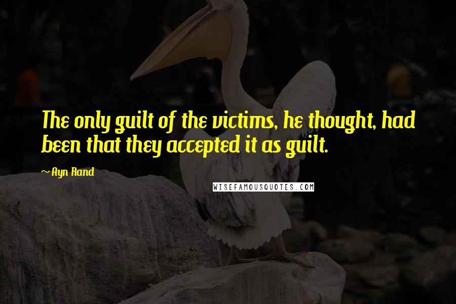 Ayn Rand Quotes: The only guilt of the victims, he thought, had been that they accepted it as guilt.