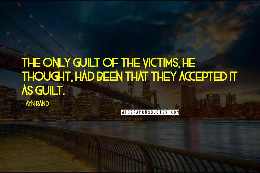 Ayn Rand Quotes: The only guilt of the victims, he thought, had been that they accepted it as guilt.