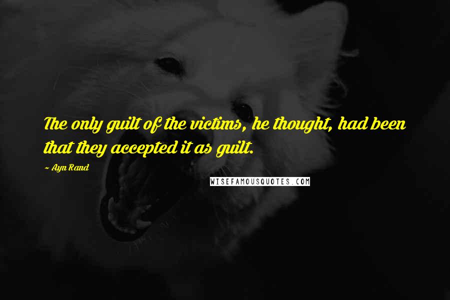 Ayn Rand Quotes: The only guilt of the victims, he thought, had been that they accepted it as guilt.