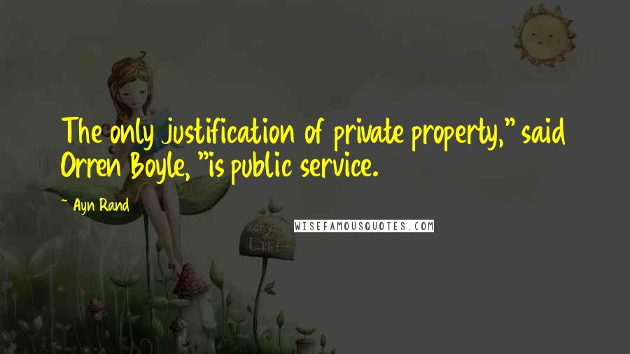 Ayn Rand Quotes: The only justification of private property," said Orren Boyle, "is public service.