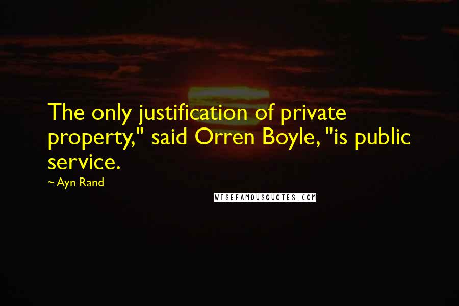 Ayn Rand Quotes: The only justification of private property," said Orren Boyle, "is public service.