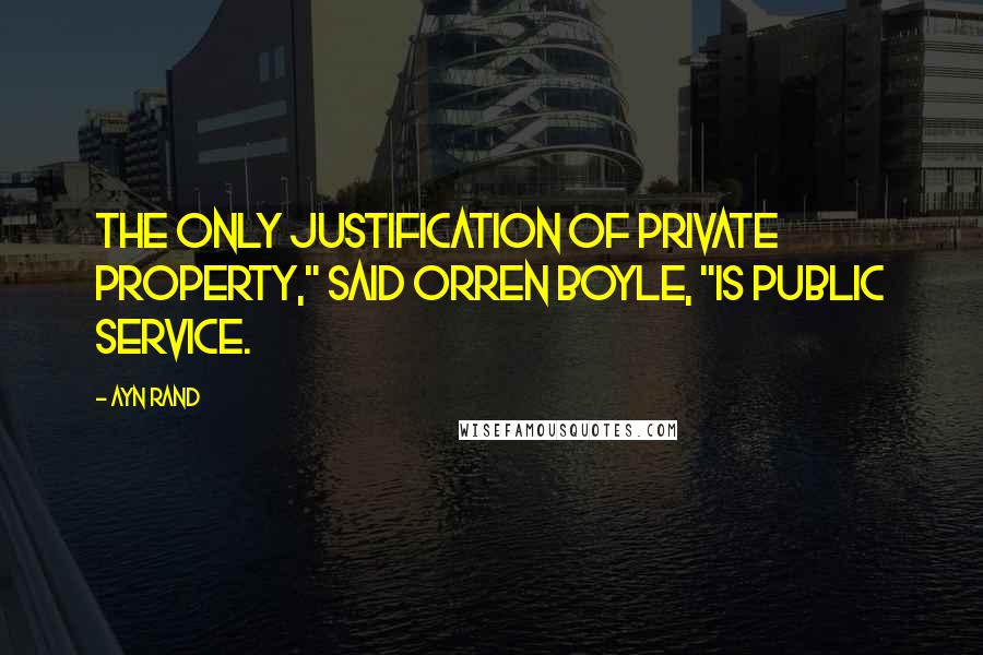 Ayn Rand Quotes: The only justification of private property," said Orren Boyle, "is public service.