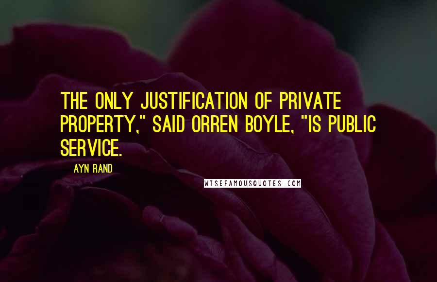 Ayn Rand Quotes: The only justification of private property," said Orren Boyle, "is public service.