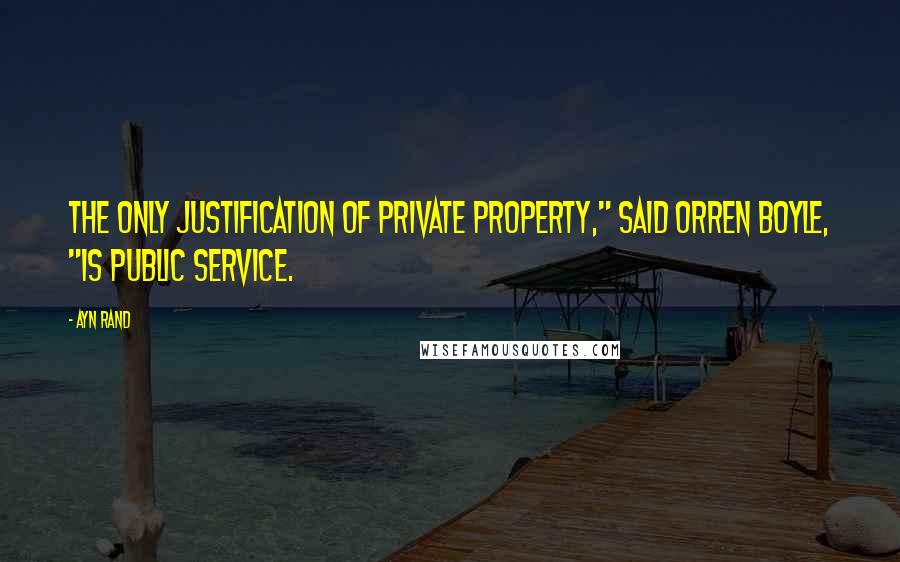 Ayn Rand Quotes: The only justification of private property," said Orren Boyle, "is public service.