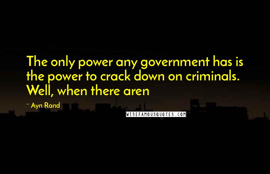 Ayn Rand Quotes: The only power any government has is the power to crack down on criminals. Well, when there aren