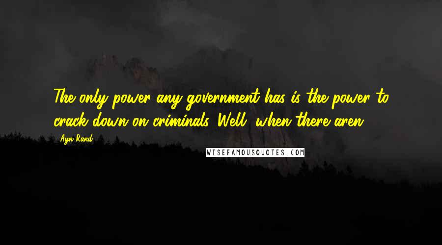 Ayn Rand Quotes: The only power any government has is the power to crack down on criminals. Well, when there aren