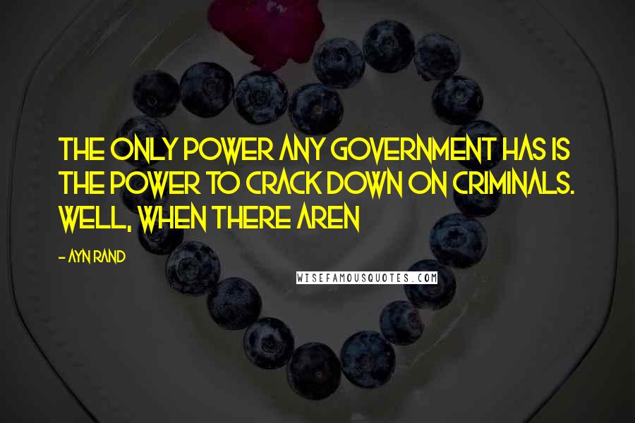 Ayn Rand Quotes: The only power any government has is the power to crack down on criminals. Well, when there aren