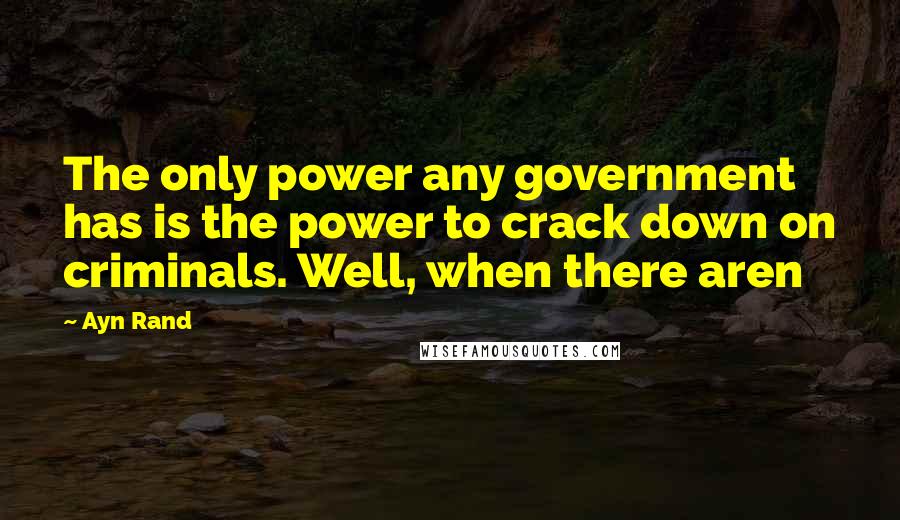 Ayn Rand Quotes: The only power any government has is the power to crack down on criminals. Well, when there aren
