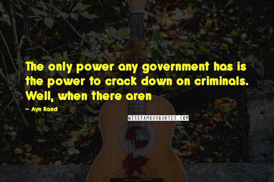 Ayn Rand Quotes: The only power any government has is the power to crack down on criminals. Well, when there aren