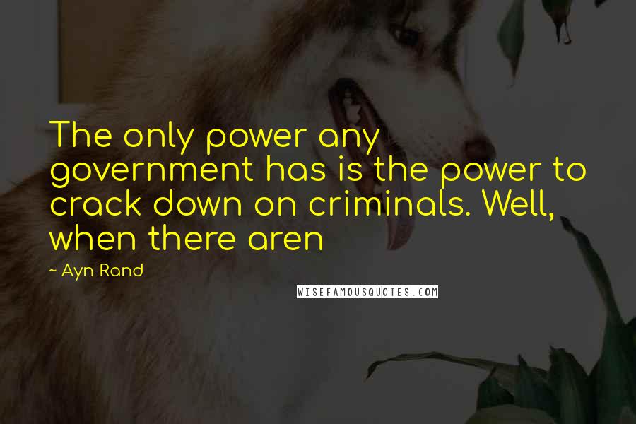 Ayn Rand Quotes: The only power any government has is the power to crack down on criminals. Well, when there aren