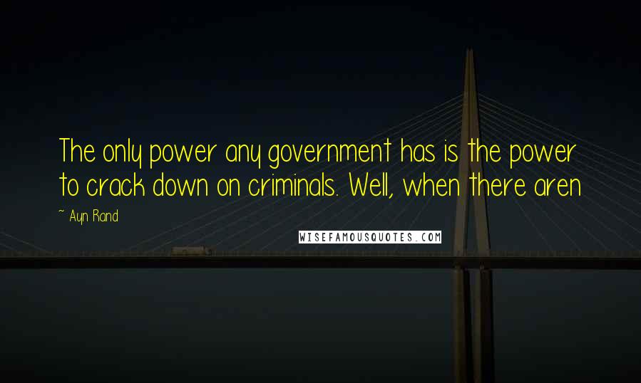 Ayn Rand Quotes: The only power any government has is the power to crack down on criminals. Well, when there aren