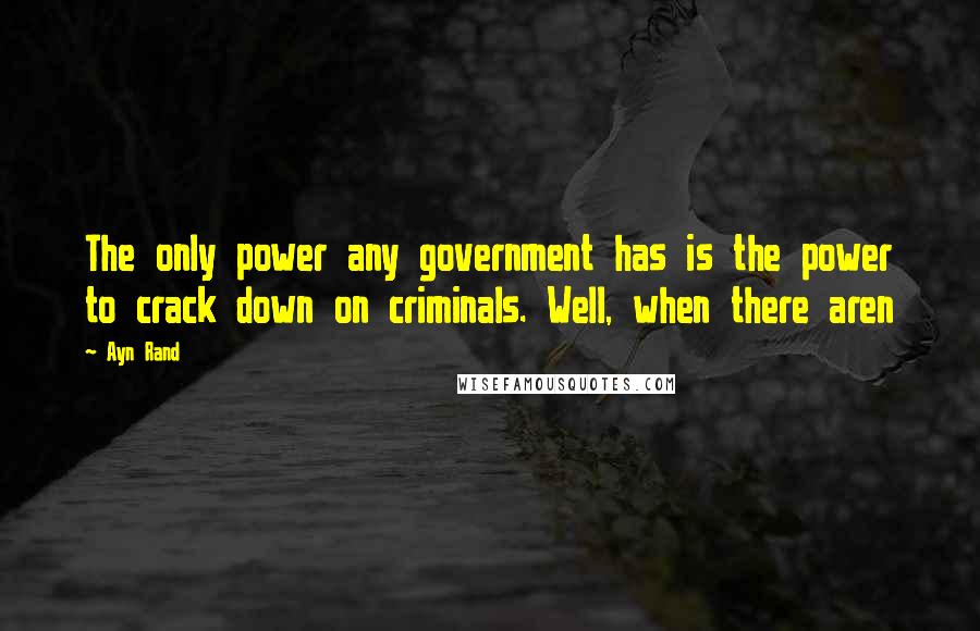 Ayn Rand Quotes: The only power any government has is the power to crack down on criminals. Well, when there aren