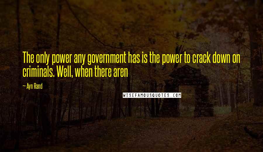 Ayn Rand Quotes: The only power any government has is the power to crack down on criminals. Well, when there aren