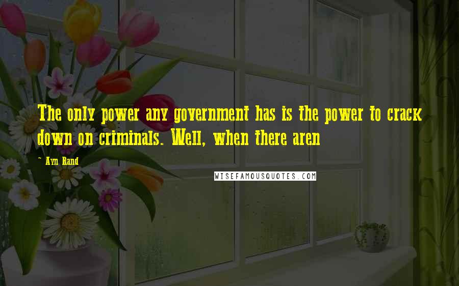 Ayn Rand Quotes: The only power any government has is the power to crack down on criminals. Well, when there aren