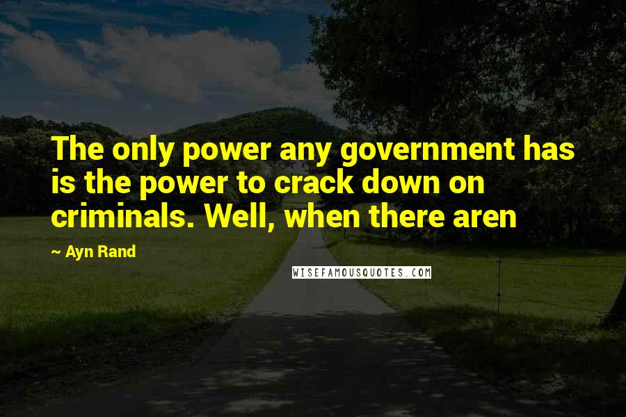 Ayn Rand Quotes: The only power any government has is the power to crack down on criminals. Well, when there aren