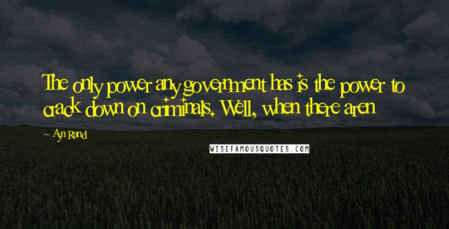 Ayn Rand Quotes: The only power any government has is the power to crack down on criminals. Well, when there aren