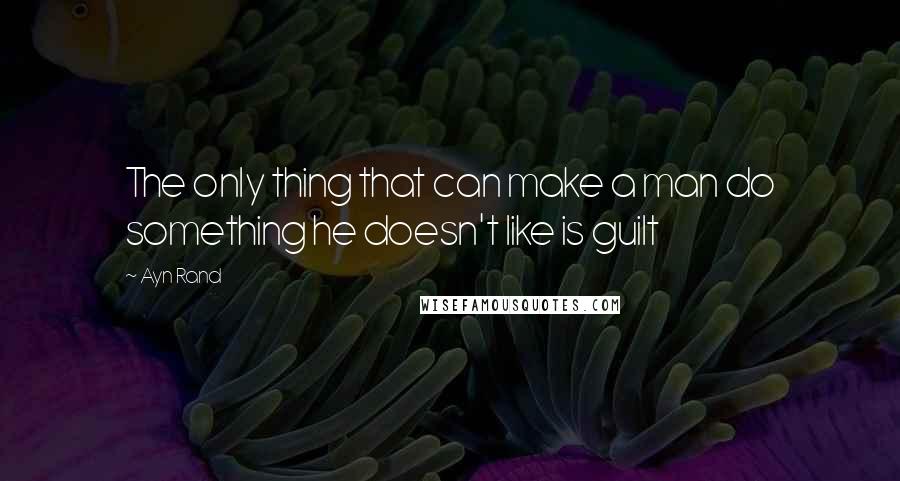 Ayn Rand Quotes: The only thing that can make a man do something he doesn't like is guilt