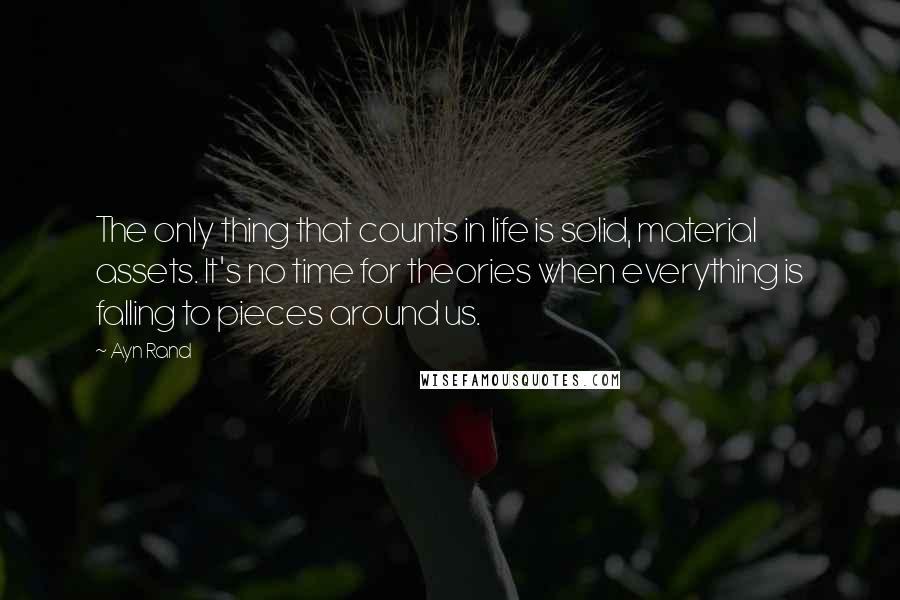 Ayn Rand Quotes: The only thing that counts in life is solid, material assets. It's no time for theories when everything is falling to pieces around us.