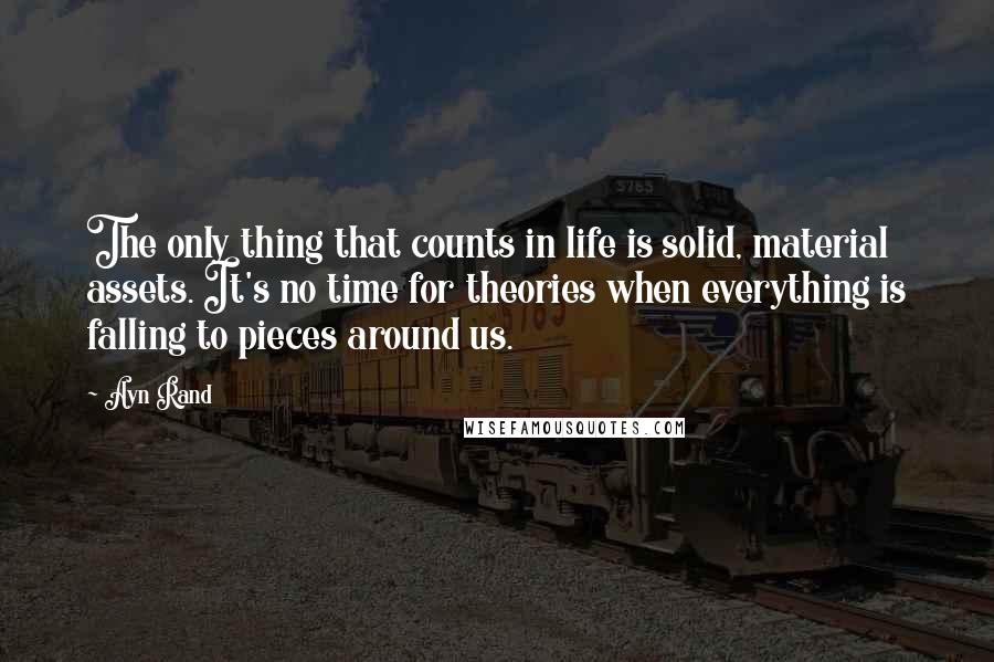Ayn Rand Quotes: The only thing that counts in life is solid, material assets. It's no time for theories when everything is falling to pieces around us.