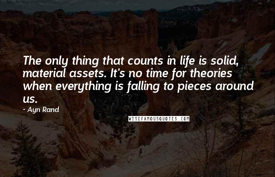 Ayn Rand Quotes: The only thing that counts in life is solid, material assets. It's no time for theories when everything is falling to pieces around us.