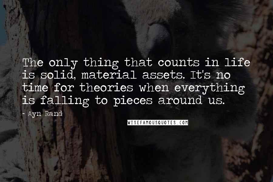 Ayn Rand Quotes: The only thing that counts in life is solid, material assets. It's no time for theories when everything is falling to pieces around us.