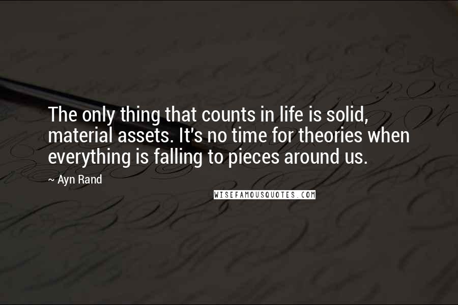 Ayn Rand Quotes: The only thing that counts in life is solid, material assets. It's no time for theories when everything is falling to pieces around us.