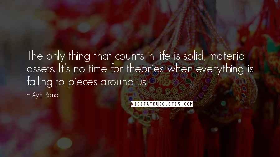 Ayn Rand Quotes: The only thing that counts in life is solid, material assets. It's no time for theories when everything is falling to pieces around us.