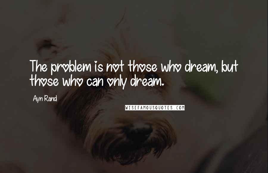 Ayn Rand Quotes: The problem is not those who dream, but those who can only dream.