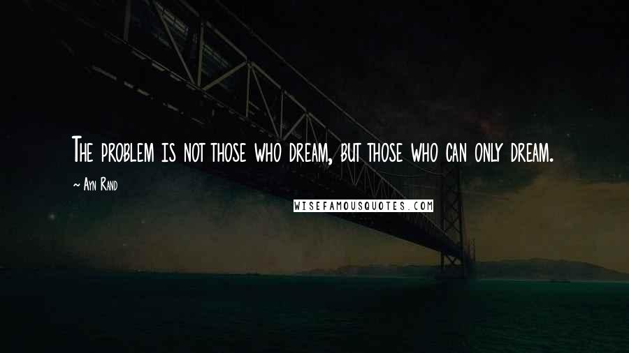 Ayn Rand Quotes: The problem is not those who dream, but those who can only dream.