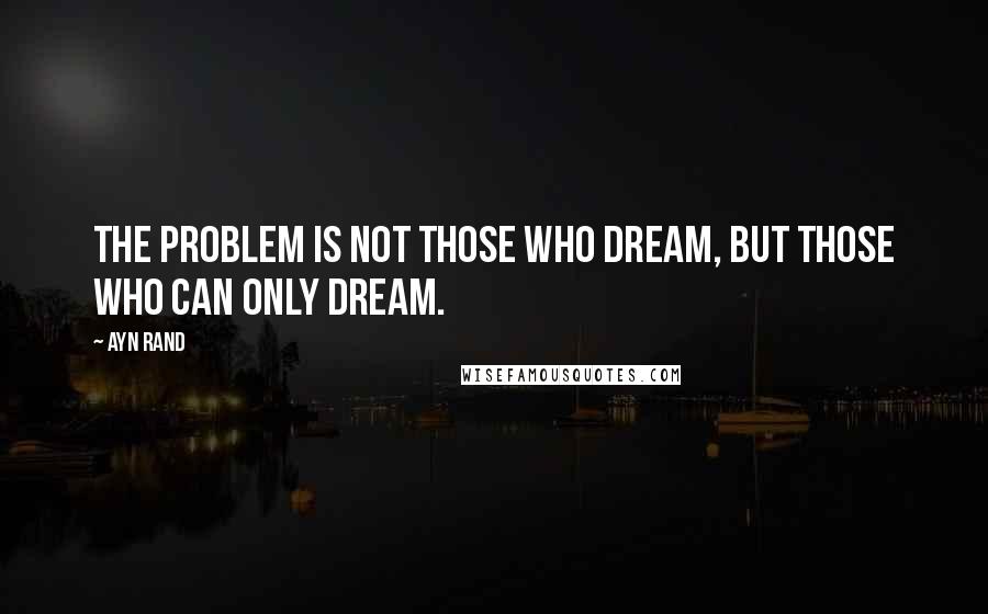 Ayn Rand Quotes: The problem is not those who dream, but those who can only dream.