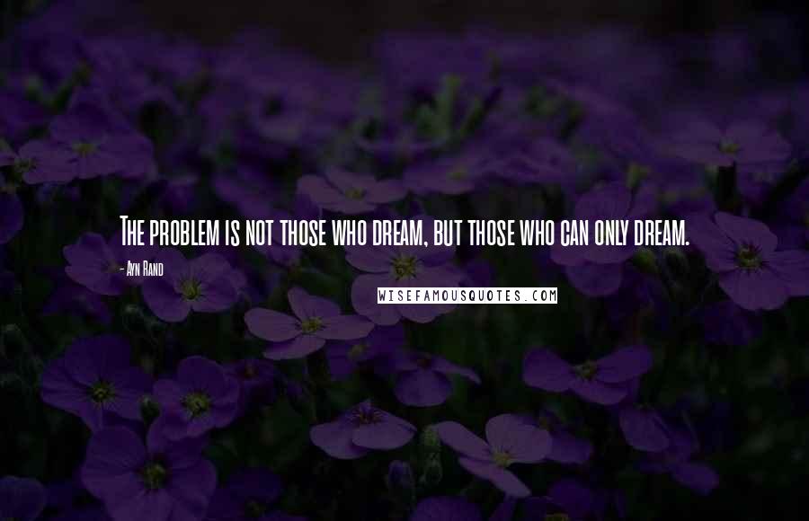 Ayn Rand Quotes: The problem is not those who dream, but those who can only dream.