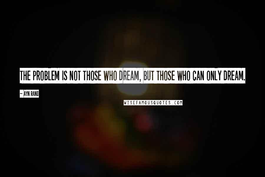 Ayn Rand Quotes: The problem is not those who dream, but those who can only dream.