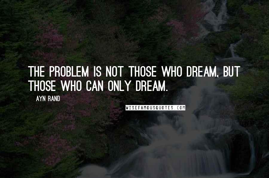 Ayn Rand Quotes: The problem is not those who dream, but those who can only dream.