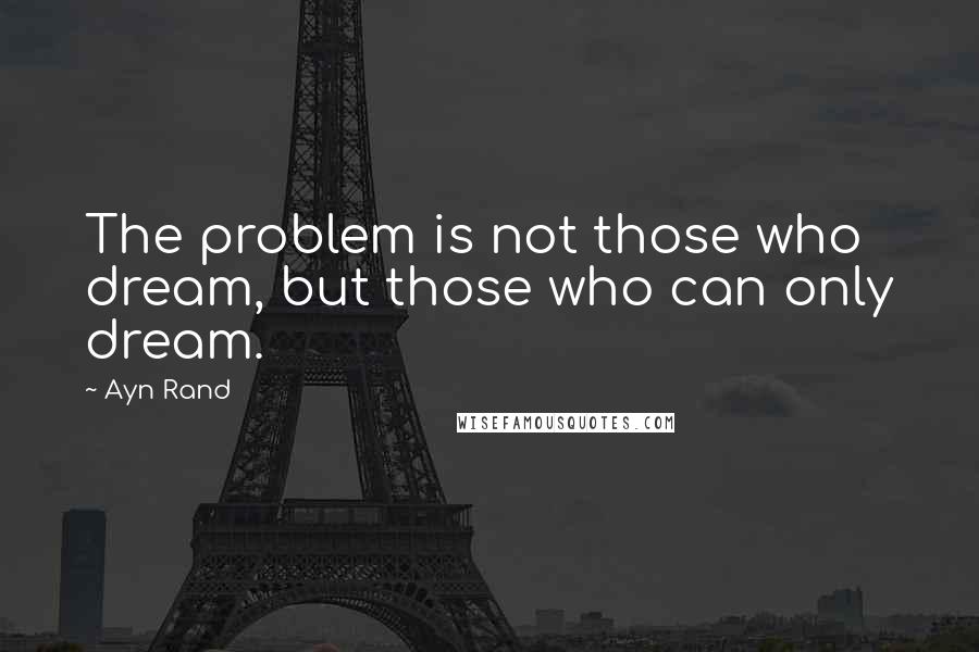 Ayn Rand Quotes: The problem is not those who dream, but those who can only dream.