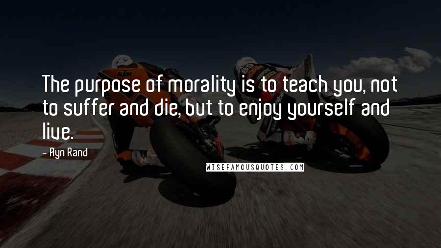 Ayn Rand Quotes: The purpose of morality is to teach you, not to suffer and die, but to enjoy yourself and live.