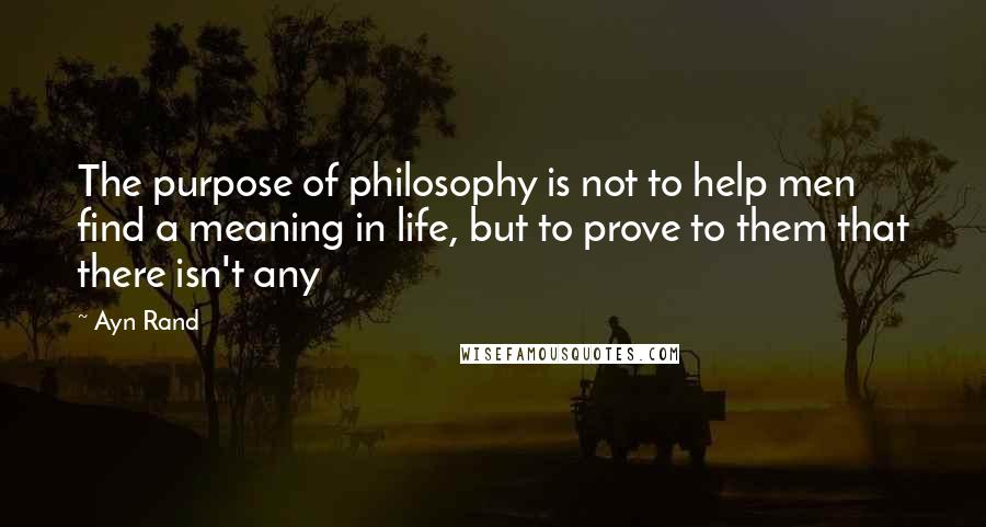 Ayn Rand Quotes: The purpose of philosophy is not to help men find a meaning in life, but to prove to them that there isn't any