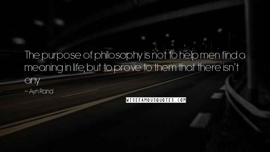 Ayn Rand Quotes: The purpose of philosophy is not to help men find a meaning in life, but to prove to them that there isn't any