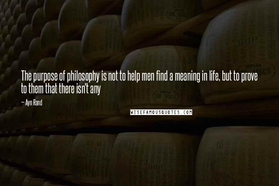 Ayn Rand Quotes: The purpose of philosophy is not to help men find a meaning in life, but to prove to them that there isn't any