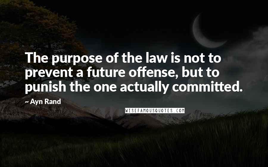 Ayn Rand Quotes: The purpose of the law is not to prevent a future offense, but to punish the one actually committed.