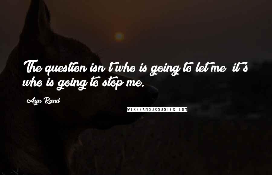 Ayn Rand Quotes: The question isn't who is going to let me; it's who is going to stop me.