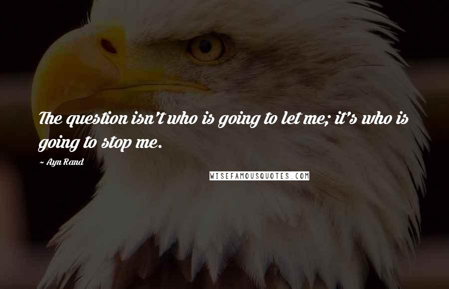 Ayn Rand Quotes: The question isn't who is going to let me; it's who is going to stop me.