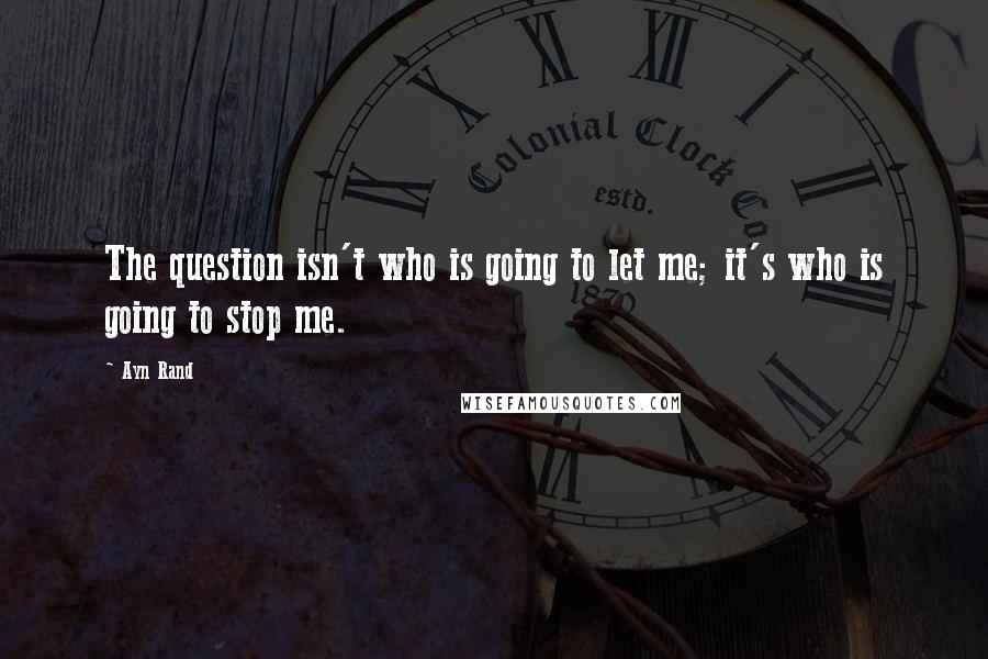 Ayn Rand Quotes: The question isn't who is going to let me; it's who is going to stop me.