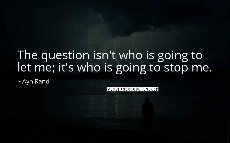 Ayn Rand Quotes: The question isn't who is going to let me; it's who is going to stop me.